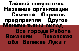 Тайный покупатель › Название организации ­ Связной › Отрасль предприятия ­ Другое › Минимальный оклад ­ 15 000 - Все города Работа » Вакансии   . Псковская обл.,Великие Луки г.